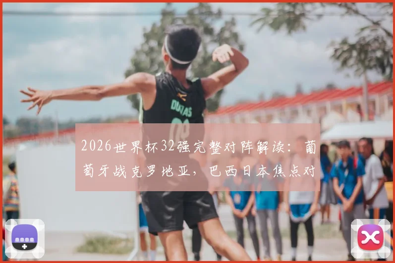 2026世界杯32强完整对阵解读：葡萄牙战克罗地亚，巴西日本焦点对决看点全解析