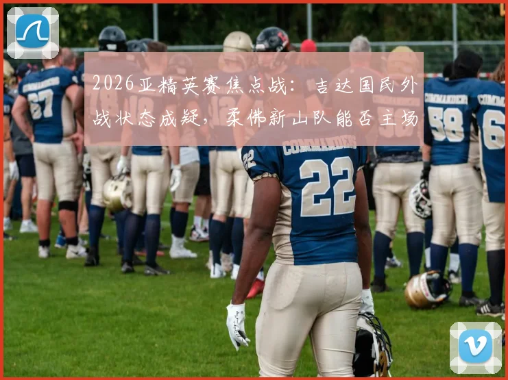 2026亚精英赛焦点战：吉达国民外战状态成疑，柔佛新山队能否主场爆冷？历史交锋与关键球员解析