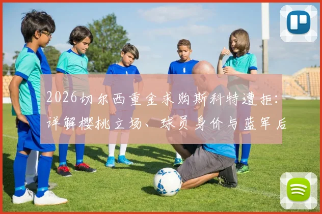 2026切尔西重金求购斯科特遭拒：详解樱桃立场、球员身价与蓝军后续引援策略