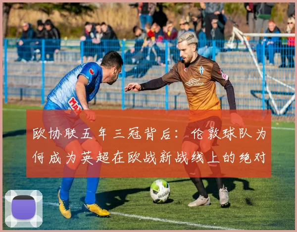 欧协联五年三冠背后：伦敦球队为何成为英超在欧战新战线上的绝对主角？