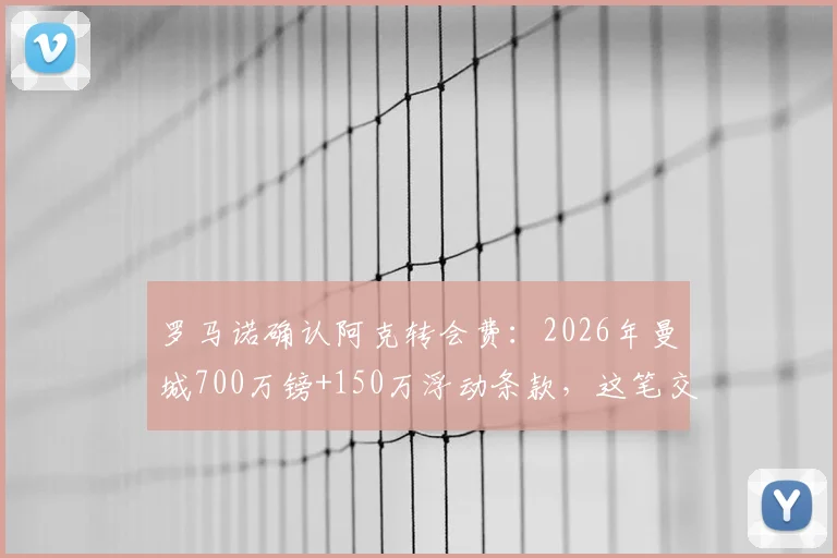 罗马诺确认阿克转会费：2026年曼城700万镑+150万浮动条款，这笔交易划算吗？