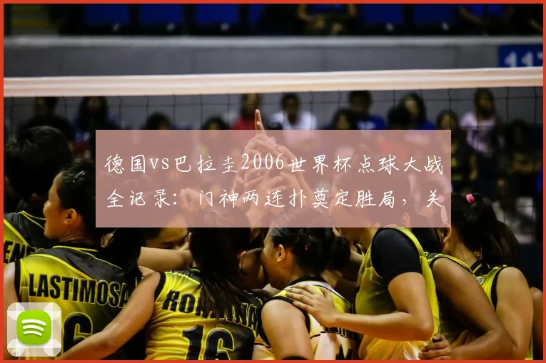 德国vs巴拉圭2006世界杯点球大战全记录:门神两连扑奠定胜局,关键一射踢飞葬送好局