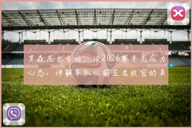 罗森尼尔专访：谈2026赛季无压力心态，详解车队以前五名收官的具体目标与挑战