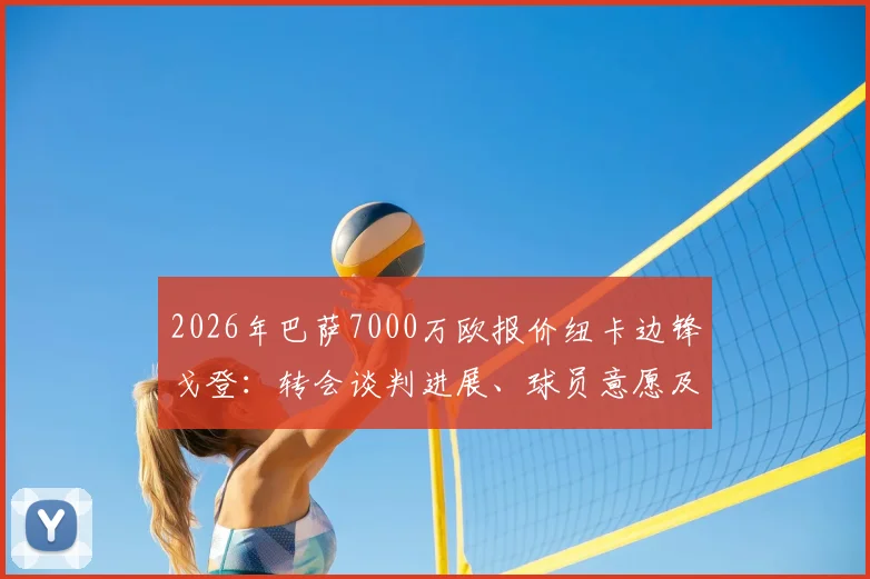 2026年巴萨7000万欧报价纽卡边锋戈登：转会谈判进展、球员意愿及对双方阵容影响分析