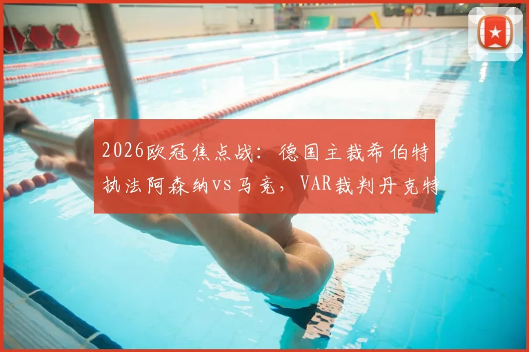 2026欧冠焦点战：德国主裁希伯特执法阿森纳vs马竞，VAR裁判丹克特，过往执法履历与看点解析