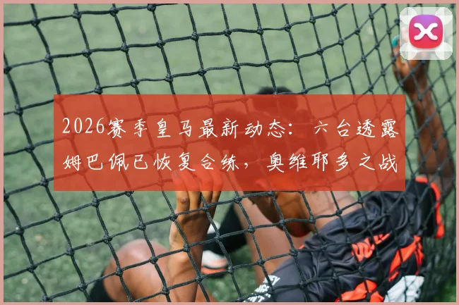 2026赛季皇马最新动态：六台透露姆巴佩已恢复合练，奥维耶多之战或迎复出首秀