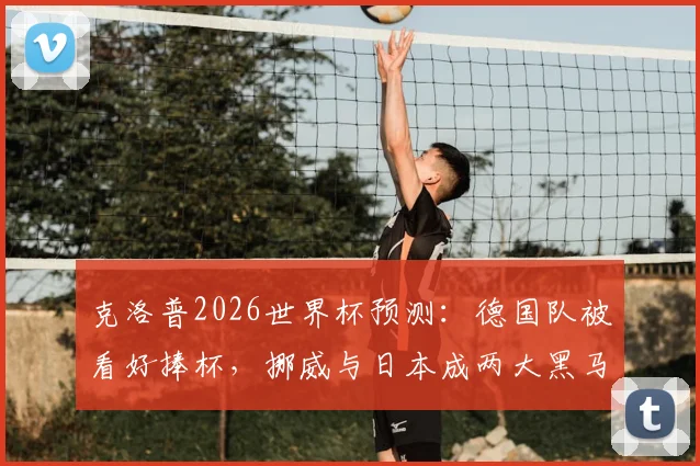 克洛普2026世界杯预测:德国队被看好捧杯,挪威与日本成两大黑马原因解析