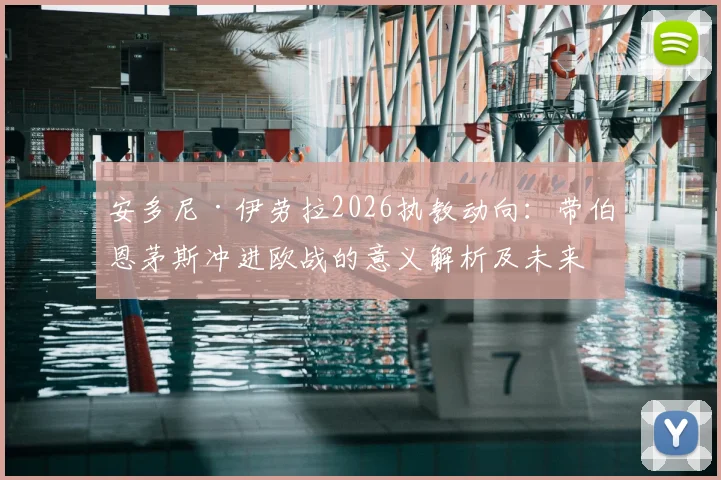 安多尼·伊劳拉2026执教动向：带伯恩茅斯冲进欧战的意义解析及未来抉择全览