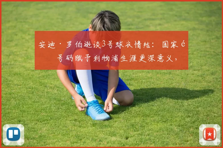 安迪·罗伯逊谈3号球衣情结：国家队号码赋予利物浦生涯更深意义，球迷必读2026