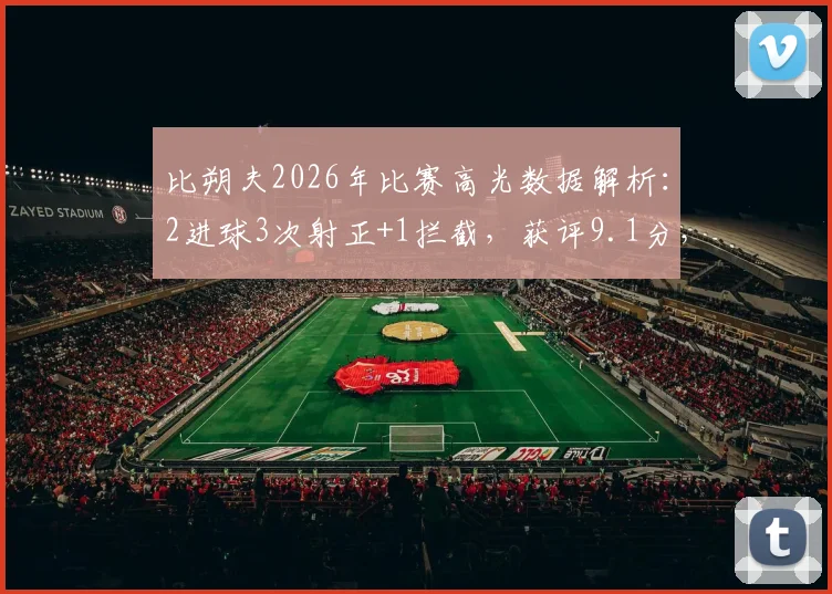 比朔夫2026年比赛高光数据解析：2进球3次射正+1拦截，获评9.1分，这份表现说明了什么？