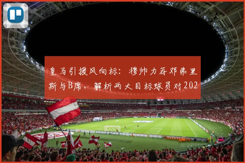皇马引援风向标:穆帅力荐邓弗里斯与B席,解析两大目标球员对2026阵容的战略价值