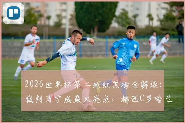 2026世界杯第二轮红黑榜全解读：裁判马宁成最大亮点，梅西C罗哈兰德姆巴佩状态各异引热议