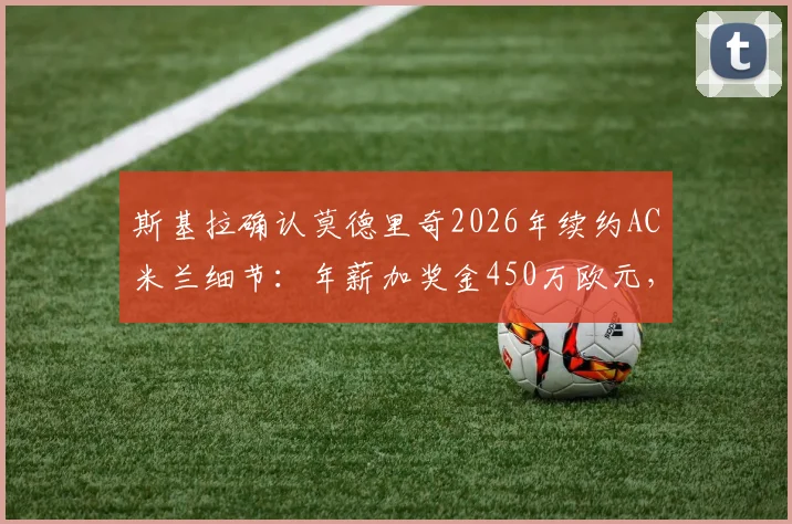 斯基拉确认莫德里奇2026年续约AC米兰细节:年薪加奖金450万欧元,球员未来规划分析