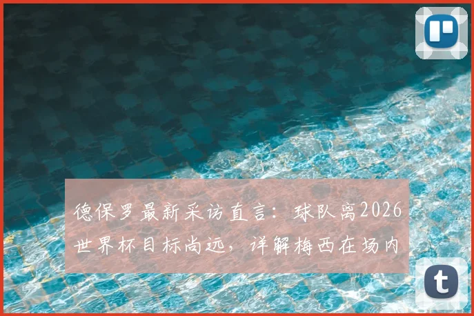 德保罗最新采访直言:球队离2026世界杯目标尚远,详解梅西在场内外的巨大感染力如何鼓舞全队士气