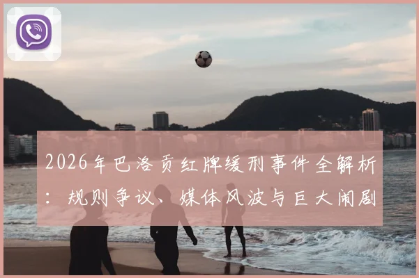 2026年巴洛贡红牌缓刑事件全解析:规则争议、媒体风波与巨大闹剧的真相
