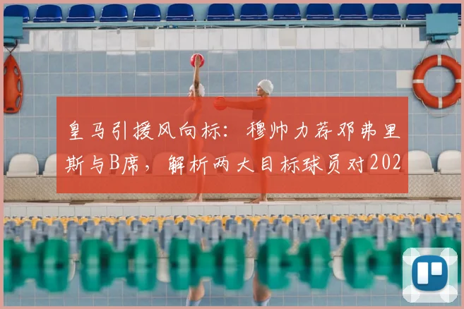皇马引援风向标：穆帅力荐邓弗里斯与B席，解析两大目标球员对2026阵容的战略价值