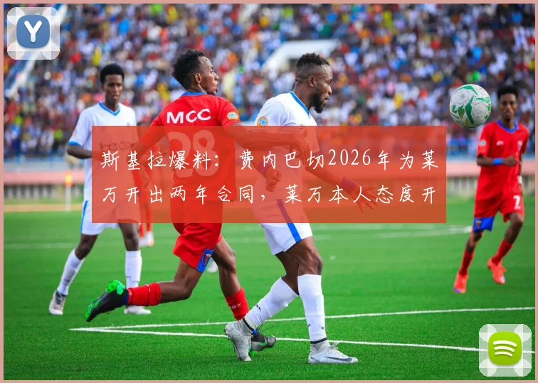 斯基拉爆料：费内巴切2026年为莱万开出两年合同，莱万本人态度开放，转会年薪与前景深度分析