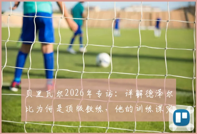 贝里瓦尔2026年专访：详解德泽尔比为何是顶级教练，他的训练课究竟有趣在哪里