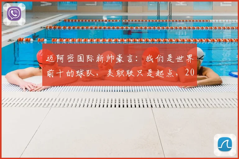 迈阿密国际新帅豪言：我们是世界前十的球队，美职联只是起点，2026年目标几何？