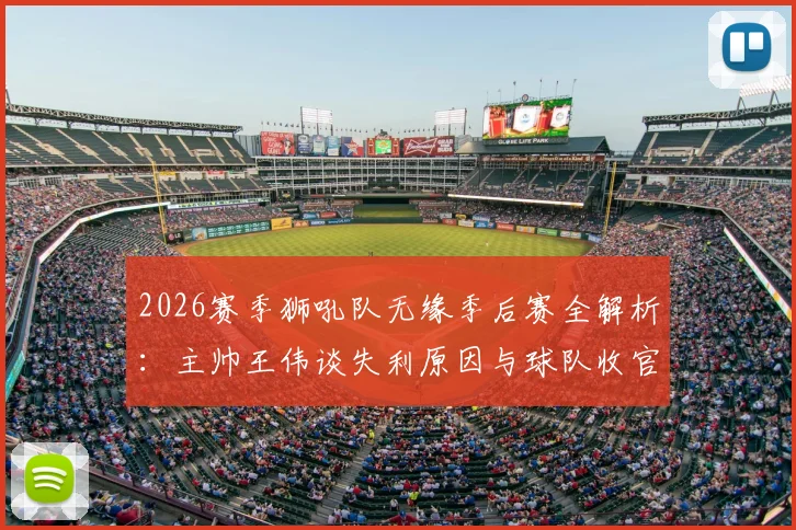 2026赛季狮吼队无缘季后赛全解析:主帅王伟谈失利原因与球队收官战调整策略,附阵容未来展望