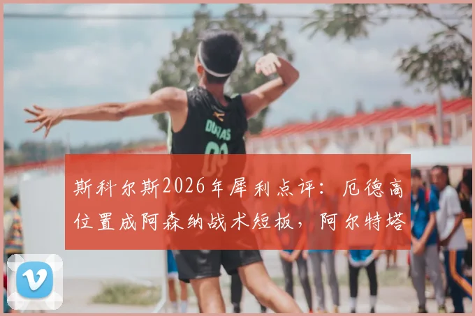 斯科尔斯2026年犀利点评：厄德高位置成阿森纳战术短板，阿尔特塔如何调整成关键