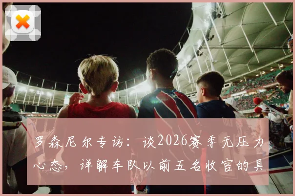 罗森尼尔专访:谈2026赛季无压力心态,详解车队以前五名收官的具体目标与挑战