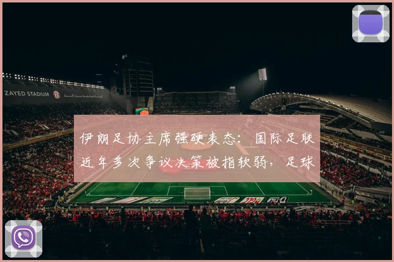 伊朗足协主席强硬表态：国际足联近年多次争议决策被指软弱，足球管理权威性遭质疑（2026最新动态）