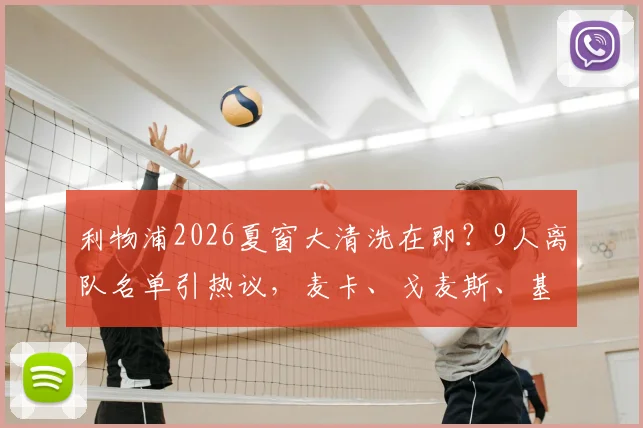 利物浦2026夏窗大清洗在即?9人离队名单引热议,麦卡、戈麦斯、基耶萨何去何从