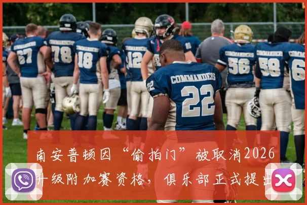 南安普顿因“偷拍门”被取消2026升级附加赛资格,俱乐部正式提出上诉,事件最新进展