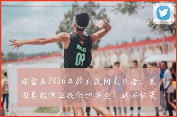 塔雷米2026年犀利反问美记者：美国真能保证我们的安全？这不仅是提问，更是现实的缩影与反思