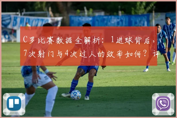 C罗比赛数据全解析：1进球背后，7次射门与4次过人的效率如何？评分8.2分意味着什么？