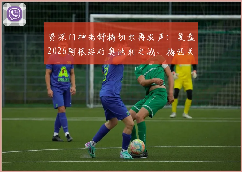 资深门神老舒梅切尔再发声:复盘2026阿根廷对奥地利之战,梅西关键进球前的犯规争议解析