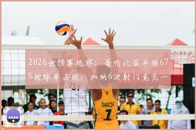2026世预赛观察：哥伦比亚半场67%控球率占优，加纳6次射门竟无一命中门框，效率差距成比赛关键