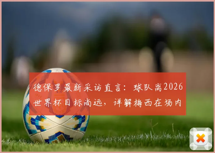 德保罗最新采访直言：球队离2026世界杯目标尚远，详解梅西在场内外的巨大感染力如何鼓舞全队士气