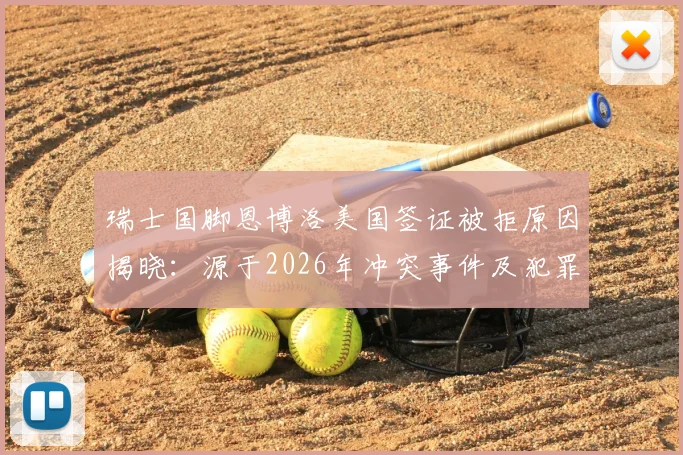 瑞士国脚恩博洛美国签证被拒原因揭晓：源于2026年冲突事件及犯罪记录，影响球员海外行程