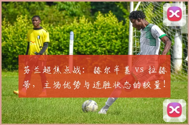 芬兰超焦点战:赫尔辛基 vs 拉赫蒂,主场优势与连胜状态的较量!