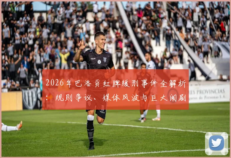 2026年巴洛贡红牌缓刑事件全解析：规则争议、媒体风波与巨大闹剧的真相