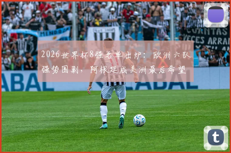 2026世界杯8强名单出炉：欧洲六队强势围剿，阿根廷成美洲最后希望