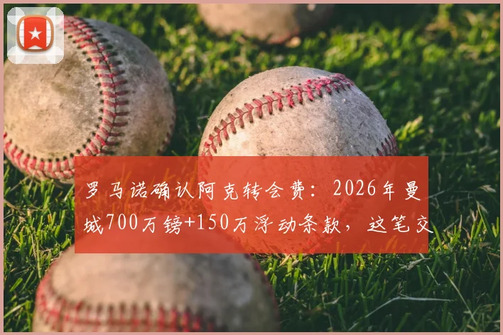 罗马诺确认阿克转会费：2026年曼城700万镑+150万浮动条款，这笔交易划算吗？