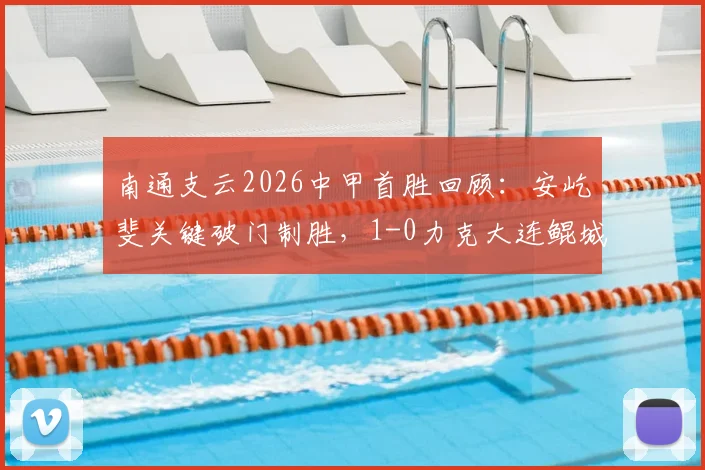 南通支云2026中甲首胜回顾：安屹斐关键破门制胜，1-0力克大连鲲城，赛后看点全解析