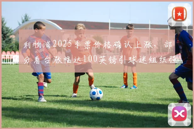 利物浦2025季票价格确认上涨，部分看台涨幅达100英镑引球迷组织强烈抗议，附历年价格对比与购票建议