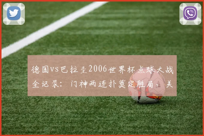 德国vs巴拉圭2006世界杯点球大战全记录：门神两连扑奠定胜局，关键一射踢飞葬送好局