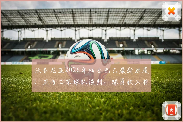 沃齐尼亚2026年转会巴乙最新进展:正与三家球队谈判,球员收入将获大幅提升