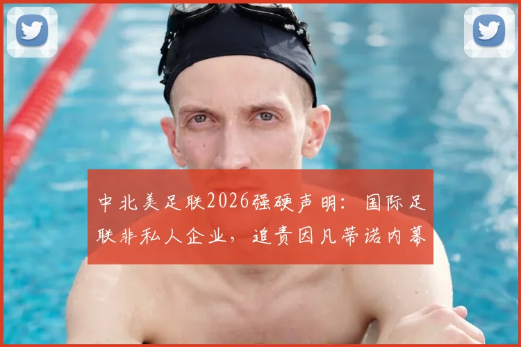 中北美足联2026强硬声明：国际足联非私人企业，追责因凡蒂诺内幕解析