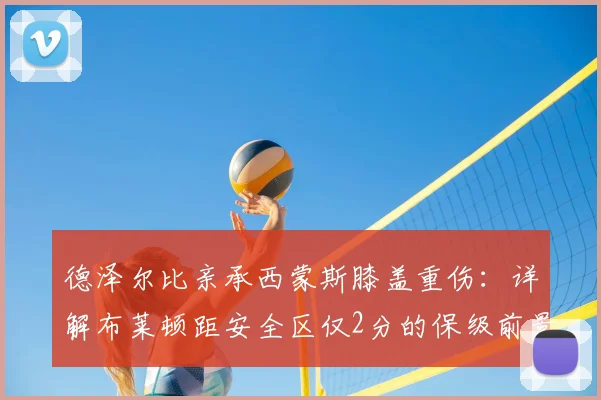 德泽尔比亲承西蒙斯膝盖重伤：详解布莱顿距安全区仅2分的保级前景，伤员情况与关键战役解析