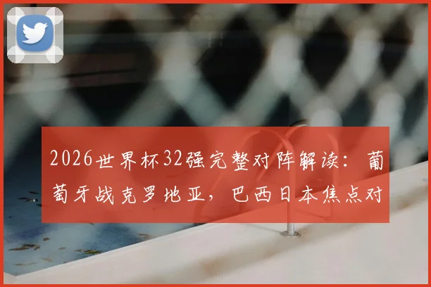 2026世界杯32强完整对阵解读:葡萄牙战克罗地亚,巴西日本焦点对决看点全解析