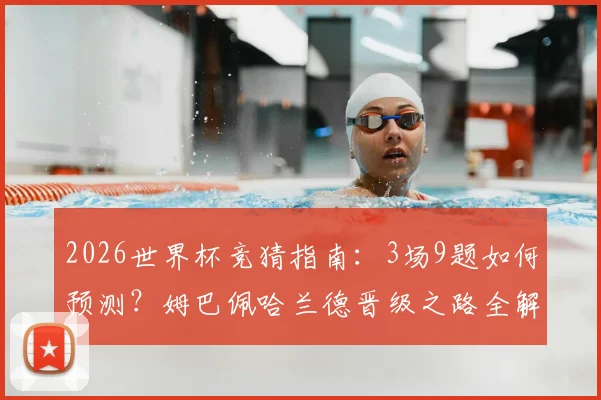2026世界杯竞猜指南：3场9题如何预测？姆巴佩哈兰德晋级之路全解析