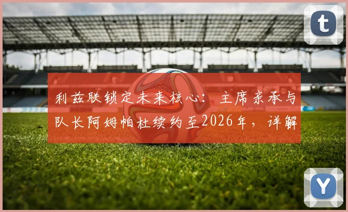 利兹联锁定未来核心:主席亲承与队长阿姆帕杜续约至2026年,详解其留队意义与对球队的影响