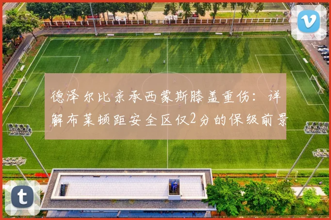 德泽尔比亲承西蒙斯膝盖重伤：详解布莱顿距安全区仅2分的保级前景，伤员情况与关键战役解析
