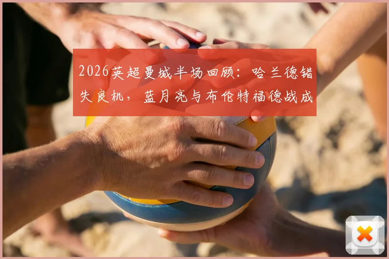 2026英超曼城半场回顾：哈兰德错失良机，蓝月亮与布伦特福德战成0-0，技术分析与赛况解读